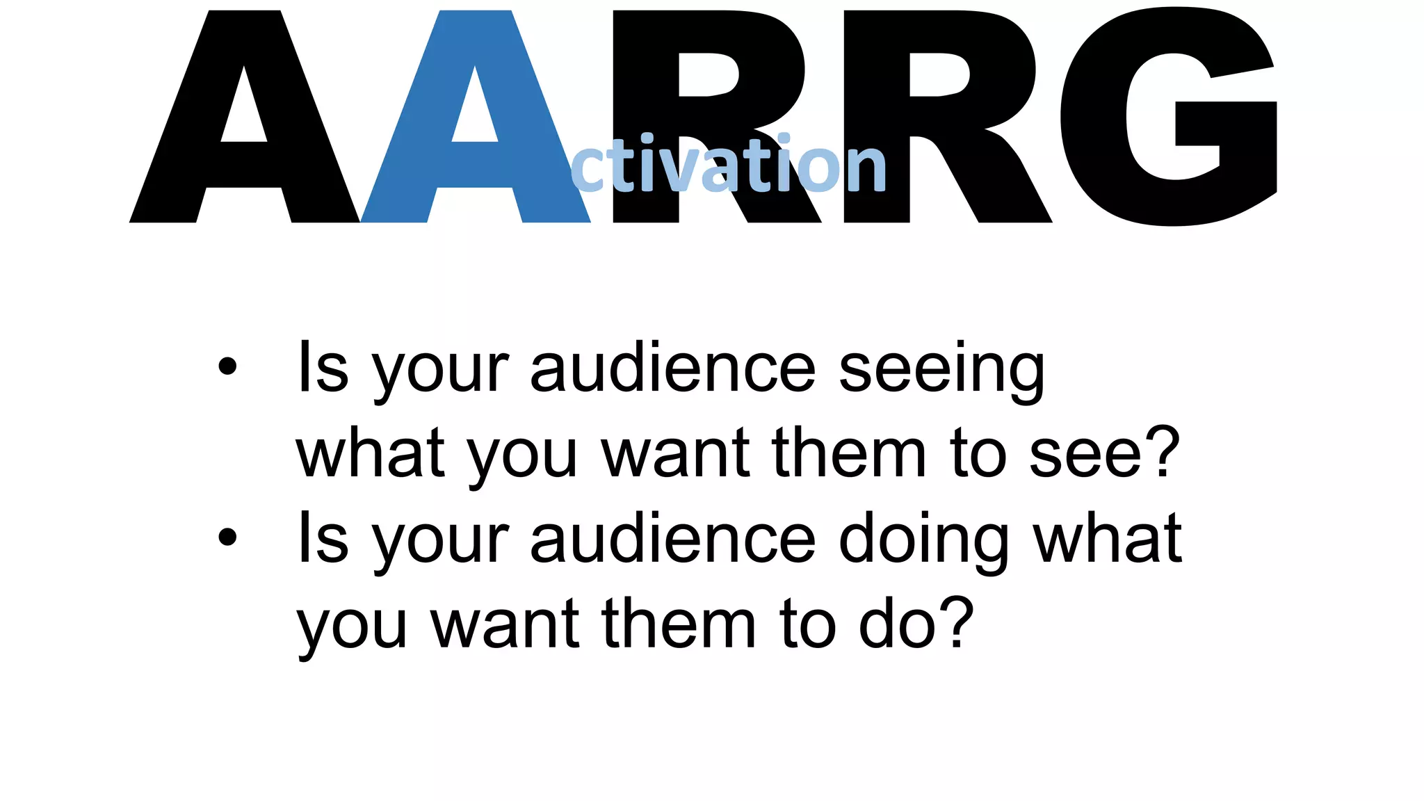 AARRG
• Is your audience seeing
what you want them to see?
• Is your audience doing what
you want them to do?
ctivation
 