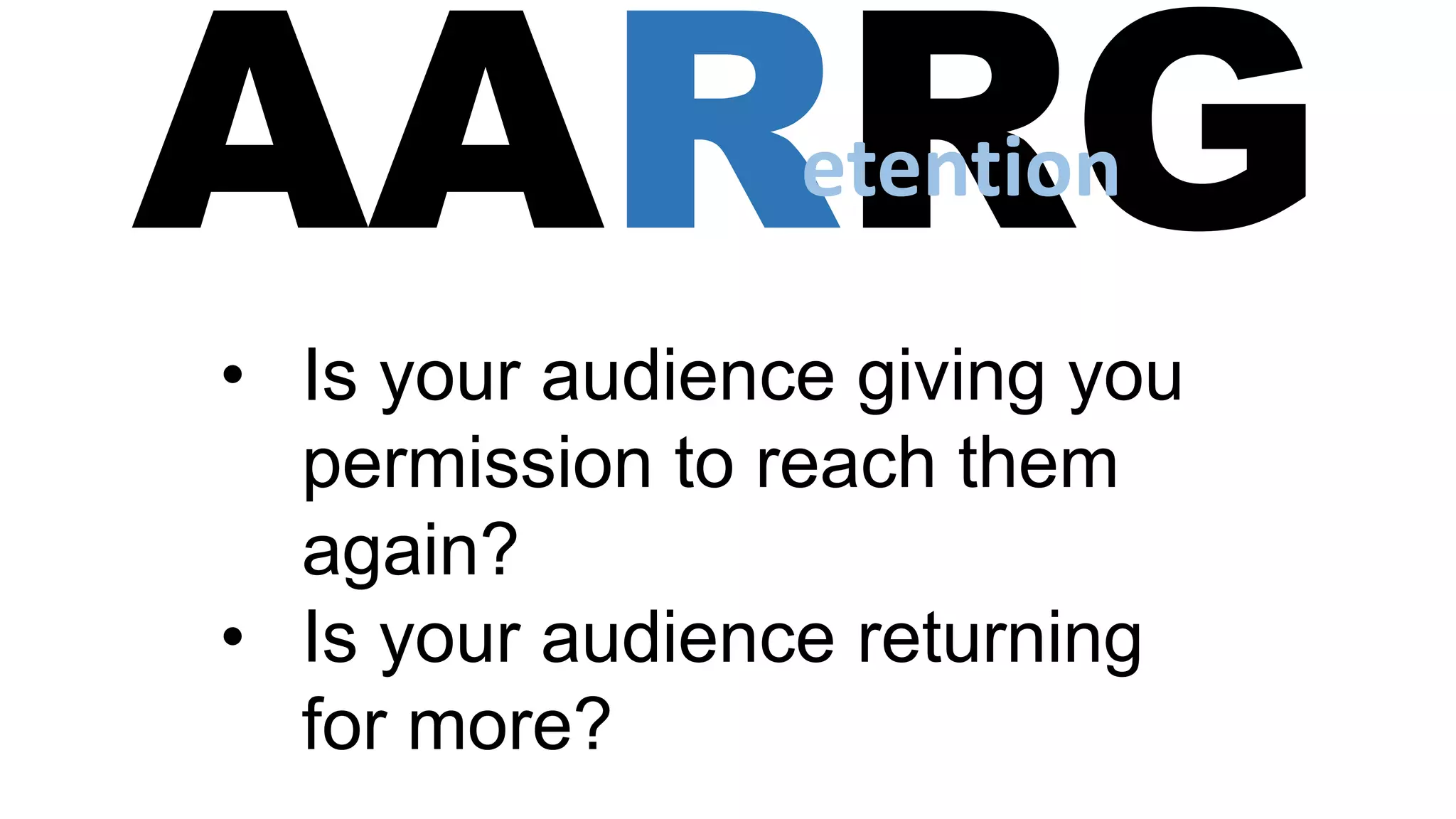 AARRG
• Is your audience giving you
permission to reach them
again?
• Is your audience returning
for more?
etention
 