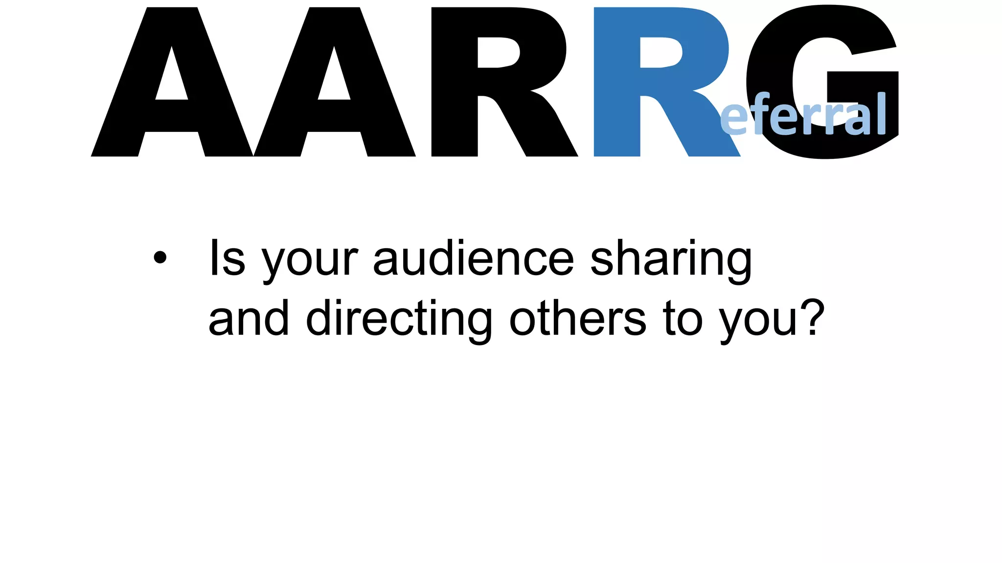 AARRG
• Is your audience sharing
and directing others to you?
eferral
 