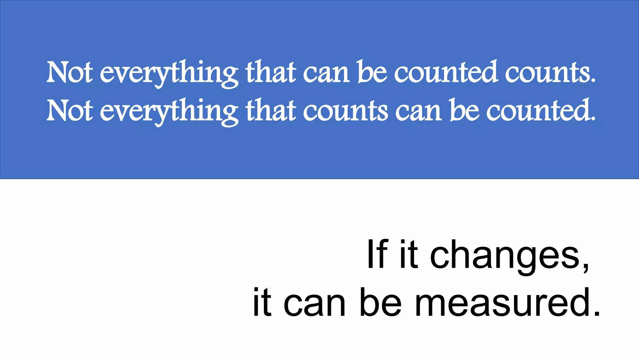 Not everything that can be counted counts.
Not everything that counts can be counted.
If it changes,
it can be measured.
 