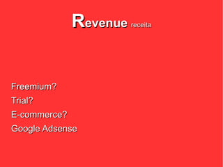 Revenue   receita




Freemium?
Trial?
E-commerce?
Google Adsense
 