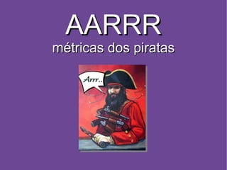 AARRR
métricas dos piratas
 