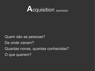 Acquisition     aquisição




Quem são as pessoas?
De onde vieram?
Quantas novas, quantas conhecidas?
O que querem?
 