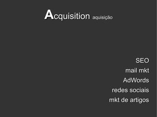 Acquisition   aquisição




                              SEO
                          mail mkt
                          AdWords
                      redes sociais
                     mkt de artigos
 