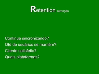 Retention     retenção




Continua sincronizando?
Qtd de usuários se mantêm?
Cliente satisfeito?
Quais plataformas?
 