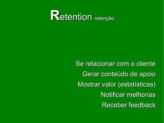 Retention   retenção




     Se relacionar com o cliente
       Gerar conteúdo de apoio
     Mostrar valor (estatísticas)
              Notificar melhorias
              Receber feedback
 