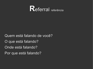 Referral   referência




Quem está falando de você?
O que está falando?
Onde está falando?
Por que está falando?
 