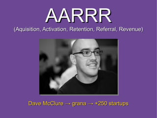 AARRR
(Aquisition, Activation, Retention, Referral, Revenue)




      Dave McClure → grana → +250 startups
 