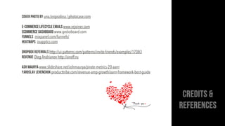 Cover photo by una.knipsolina / photocase.com
E-Commerce lifecycle emails www.rejoiner.com
Ecommerce Dashboard www.geckoboard.com
Funnels mixpanel.com/funnels/
Heatmaps inapptics.com
Dropbox referrals http://ui-patterns.com/patterns/invite-friends/examples/17083
Revenue Oleg Andrianov http://anoff.ru
Ash Maurya www.slideshare.net/ashmaurya/pirate-metrics-20-aarrr
YAROSLAV LEHENCHUK producttribe.com/revenue-amp-growth/aarrr-framework-best-guide
 