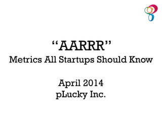 April 2014
pLucky Inc.
“AARRR”
Metrics All Startups Should Know
 