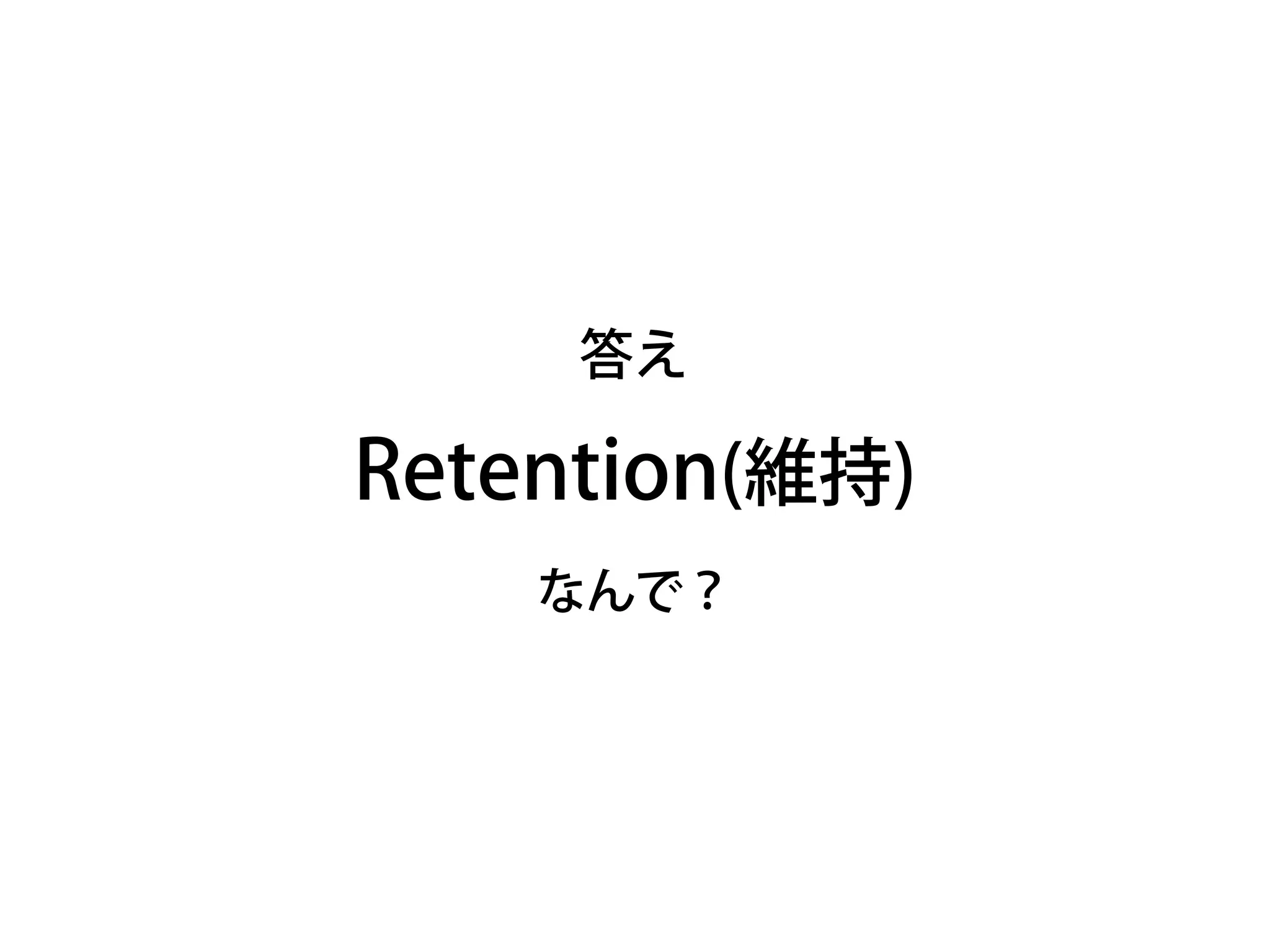 Retention(維持)
なんで？
答え
 