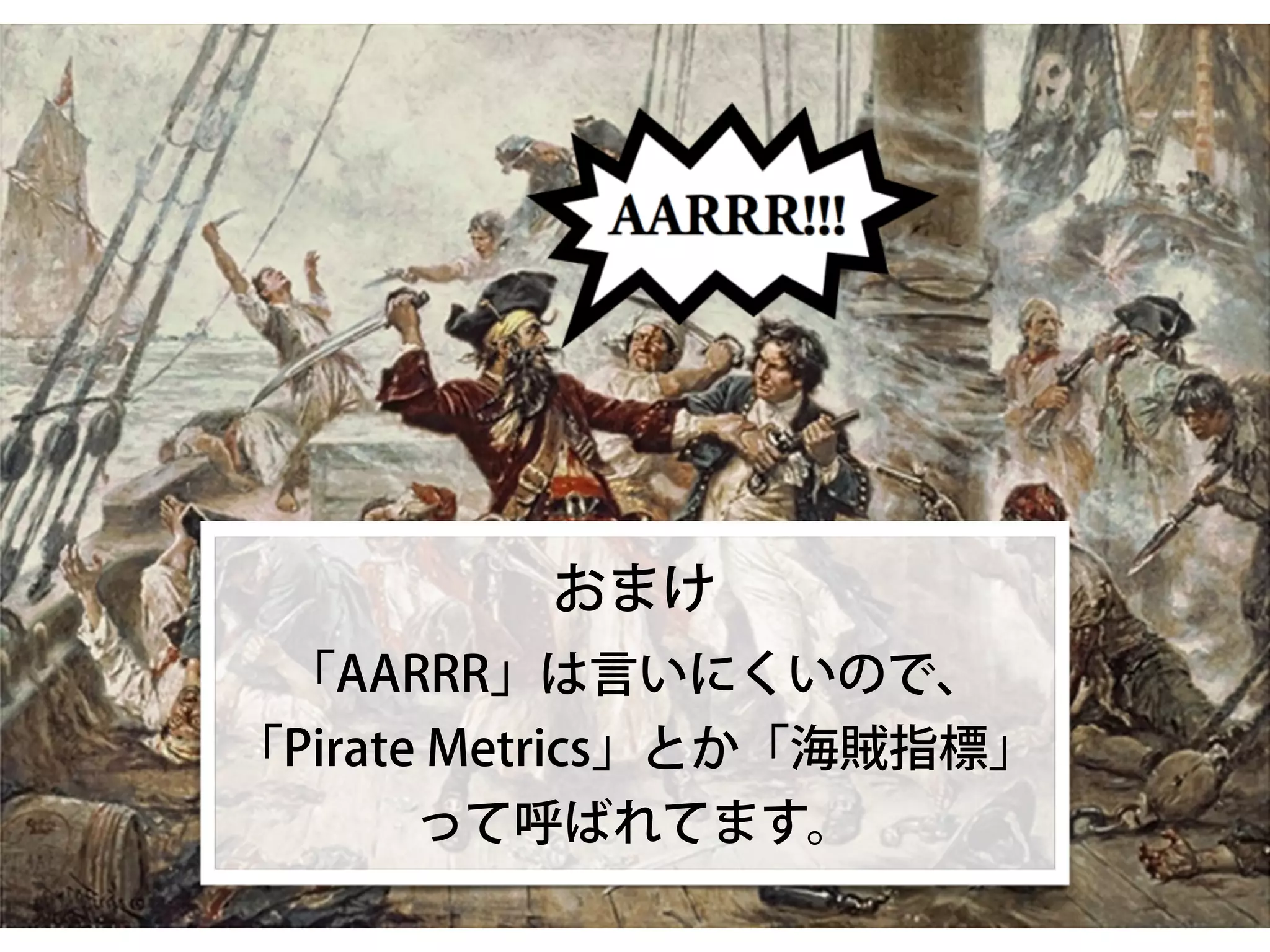 おまけ
「AARRR」は言いにくいので、
「Pirate Metrics」とか「海賊指標」
って呼ばれてます。
 