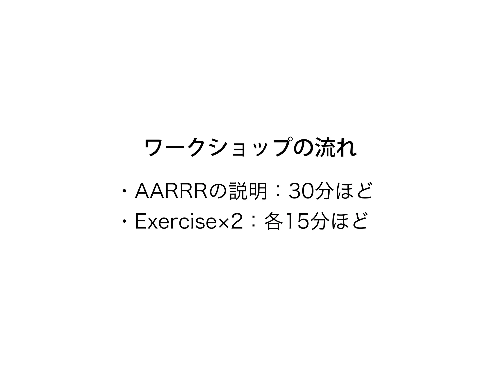 ワークショップの流れ
・AARRRの説明：40分ほど 
・Exercise 2：各20分ほど
 