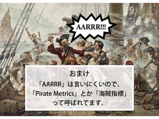おまけ
「AARRR」は言いにくいので、
「Pirate Metrics」とか「海賊指標」
って呼ばれてます。
 