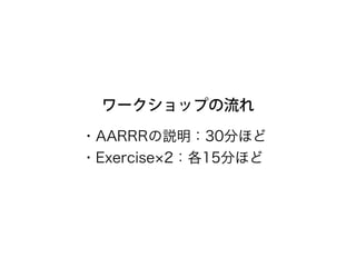 ワークショップの流れ
・AARRRの説明：40分ほど 
・Exercise 2：各20分ほど
 