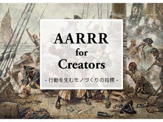 AARRR 
for
Creators
- 行動を生むモノづくりの指標 -
 