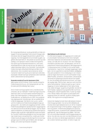 ﬁk mange lejemål altaner, og de gamle loftsrum blev om-
bygget til nye lyse tagboliger med vinduer til begge sider.
Derudover blev der bygget elevatortårne i gården til de
opgange, hvor det byggeteknisk kunne lade sig gøre, og
gården blev lavet helt om. Resultatet var positivt og viste
tydeligt, at en ejendom med et moderniseringsbehov
kan vokse sig til et fremtidsorienteret hus, hvor hvert
enkelt lejemål kan måle sig med de krav, der sættes til
udlejningsboliger både nu og i fremtiden. Samtidig blev
moderniseringen af Barfoeds Gård gennemført mere
afventende, mens resultater og konsekvenser af den
markante modernisering af Lauritz Sørensens Gård blev
bearbejdet. Moderniseringen af Barfoeds Gård indeholdt
derfor udelukkende nyt bad og køkken.
Rosende omtale af Lauritz Sørensens Gård
Byfornyelsen af LSG modtog i 2004 rosende omtale fra
Frederiksberg kommune, som betegnede det som ”by-
fornyelse på et forbilledligt højt niveau”.
De to moderniseringsprojekter viste, at de ﬂeste af de
initiativer, der var indeholdt i moderniseringen af Lauritz
Sørensens Gård, kunne fortsættes ved fremtidige pro-
jekter. Den næste ejendom i Lindevangskvarteret, der
skulle byfornys, var Malthe Bruuns Gård, hvor projektet
tog udgangspunkt i de erfaringer, der var opnået på de
to første byggesager. Det blev en stor succes, og den
samme model kunne Frederiksberg Boligfond tage ud-
gangspunkt i, da Lindehusets byggesag startede i 2002.
Frederiksberg Boligfonds repræsentanter i byggesagerne
har været de samme fra det første byggeri. Der har derfor
været mulighed for at trække på og udvikle erfaringer fra
tidligere sager og på den måde løbende skabe konceptet
for, hvordan Frederiksberg Boligfond mest hensigtsmæs-
sigt moderniserer sine ejendomme. Lindehuset er altså
moderniseret på baggrund af erfaringer fra tre store byg-
gesager og kunne derfor gennemføres uden de begyn-
derfejl, som andre nye initiativer vil opleve.
Med beboerne på sidelinjen
En af de største opgaver i en byggesag som Lindehuset
er samarbejdet med beboerne, fordi store mængder
information løbende skal videresendes til mange men-
nesker, som alle står i en situation, hvor de er nødsaget
til at ﬂytte ud af deres hjem. Bo Neergaard, som har re-
præsenteret Frederiksberg Boligfond i alle byggesagerne
i Lindevangskvarteret, fortæller om de mange møder
med beboerne: ”Lejerne har modtaget byggesagen rigtig
godt, men en sag af denne størrelse forløber selvfølgelig
ikke uden problemer.Vi har virkelig lagt en stor indsats i
at få så meget information ud som overhovedet muligt.
Både PrivatBo, arkitekten, entreprenøren, beboerrepræ-
sentanterne og lejeorganisationen Bosam har hjulpet
til, men så sandelig også ejendomskontoret, som tager
det daglige slæb. Det er jo dem, lejerne er vant til at kon-
takte med problemer, hvilket de også har gjort i denne
byggesag.Vi skal jo hjælpe lejerne med rigtig mange
ting i sådan et bygge- og genhusningsforløb. Kontakt til
hjemmepleje, sygepasser og sagsbehandler og hensyn
til allergikere, betydningsfuldt indbo, husdyr og meget
mere. På den måde er der også et socialt aspekt af en
byggesag af den her størrelse, og det er virkelig spæn-
dende, men også enormt arbejdskrævende”.
Udover den daglige kontakt bliver alle beboere inviteret
med til opgangsmøder, hvor de kan få indﬂydelse på,
hvordan deres egen lejlighed skal se ud. De har mulighed
for at tage beslutninger omkring køkken, vægge og lino-
leum til gulvene. ”Frederiksberg Boligfond er af princip
meget åbne overfor, at beboerne får indﬂydelse på deres
eget lejemål”, siger Bo Neergaard og tilføjer: ”Normalt
har vi et antal valgmuligheder med til byggeudvalgsmø-
derne. Hvis det viser sig, at en stor del af beboerne har et
ønske, som ikke er en del af valgmulighederne, så arbej-
der vi videre med det og vurderer, om det er noget, der
FokuspåLindehuset
12 ÅٲԾԲ | Frederiksberg Boligfond
 