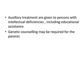 • Auxillary treatment are given to persons with
intellectual deficiencies , including educational
assistance
• Genetic counselling may be required for the
parents
 