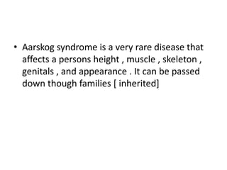 • Aarskog syndrome is a very rare disease that
affects a persons height , muscle , skeleton ,
genitals , and appearance . It can be passed
down though families [ inherited]
 