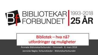 Bibliotek – hva nå?
utfordringer og muligheter
Årsmøte Bibliotekarforbundet – Finnmark- 8. mars 2018
Jannicke Røgler, forbundsleder - Bibliotekarforbundet
 