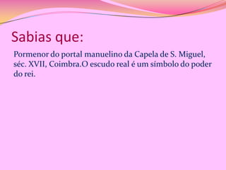 Sabias que:
Pormenor do portal manuelino da Capela de S. Miguel,
séc. XVII, Coimbra.O escudo real é um símbolo do poder
do rei.

 