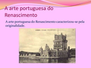 A arte portuguesa do
Renascimento
A arte portuguesa do Renascimento caracterizou-se pela
originalidade.

 