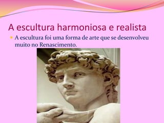 A escultura harmoniosa e realista
 A escultura foi uma forma de arte que se desenvolveu

muito no Renascimento.

 