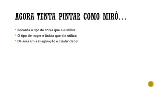 AGORA TENTA PINTAR COMO MIRÓ…
 Recorda o tipo de cores que ele utiliza;
 O tipo de traços e linhas que ele utiliza;
 Dá asas à tua imaginação e criatividade!
 