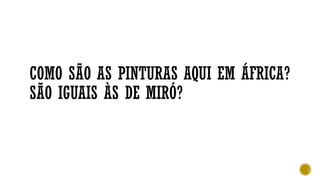 COMO SÃO AS PINTURAS AQUI EM ÁFRICA?
SÃO IGUAIS ÀS DE MIRÓ?
 