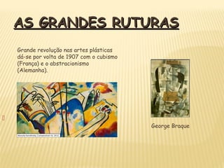 
AS GRANDES RUTURASAS GRANDES RUTURAS
Grande revolução nas artes plásticas
dá-se por volta de 1907 com o cubismo
(França) e o abstracionismo
(Alemanha).
George Braque
 