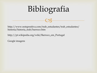 Bibliografiahttp://www.notapositiva.com/trab_estudantes/trab_estudantes/historia/historia_trab/barroco.htmhttp://pt.wikipedia.org/wiki/Barroco_em_PortugalGoogle imagens