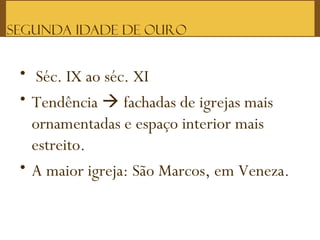 Segunda Idade de Ouro
• Séc. IX ao séc. XI
• Tendência  fachadas de igrejas mais
ornamentadas e espaço interior mais
estreito.
• A maior igreja: São Marcos, em Veneza.
 