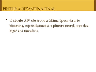 Pintura Bizantina Final
• O século XIV observou a última época da arte
bizantina, especificamente a pintura mural, que deu
lugar aos mosaicos.
 