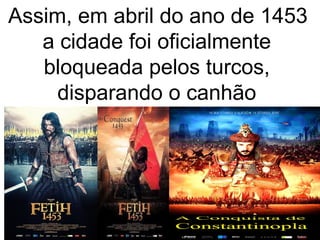 Assim, em abril do ano de 1453
a cidade foi oficialmente
bloqueada pelos turcos,
disparando o canhão
 