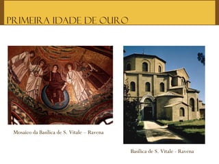 Primeira Idade de Ouro
Mosaico da Basílica de S. Vitale – Ravena
Basílica de S. Vitale - Ravena
 