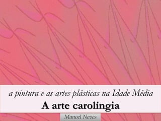 a pintura e as artes plásticas na Idade Média
          A arte carolíngia
                 Manoel Neves
 