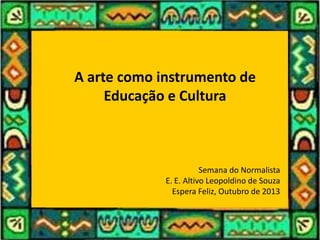 A arte como instrumento de
Educação e Cultura
Semana do Normalista
E. E. Altivo Leopoldino de Souza
Espera Feliz, Outubro de 2013
 