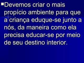 Devemos criar o maisDevemos criar o mais
propício ambiente para quepropício ambiente para que
a criança eduque-se junto aa criança eduque-se junto a
nós, da maneira como elanós, da maneira como ela
precisa educar-se por meioprecisa educar-se por meio
de seu destino interior.de seu destino interior.
 