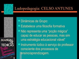 Ludopedagogia: CELSO ANTUNES
 Dinâmicas de Grupo:
 Estabelece uma filosofia formativa
 Não representa uma “poção mágica”
capaz de educar as pessoas, mas sim
uma estratégia educacional viável”
 Instrumento lúdico à serviço do professor
consciente dos processos de
ensino/aprendizagem.
 