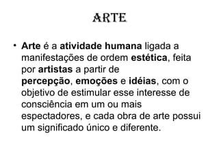 arTe
• Arte é a atividade humana ligada a
manifestações de ordem estética, feita
por artistas a partir de
percepção, emoções e idéias, com o
objetivo de estimular esse interesse de
consciência em um ou mais
espectadores, e cada obra de arte possui
um significado único e diferente.
 
