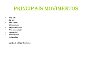 PRINCIPAIS MOVIMENTOS Pop Art ; Op art; New Dada;  Minimalismo; Neopocentrismo; Arte conceptual Happening Performance Instalaçôes Land Art  e Hiper Realismo   
