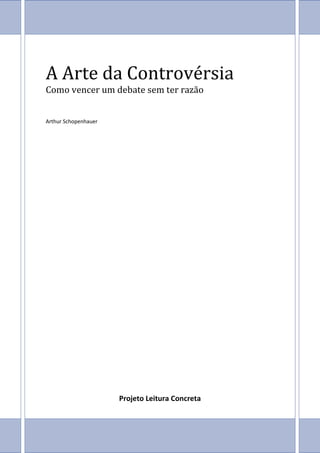 A Arte da Controvérsia
Como vencer um debate sem ter razão


Arthur Schopenhauer




                      Projeto Leitura Concreta
 
