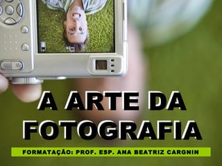 A ARTE DA
FOTOGRAFIA
A ARTE DA
FOTOGRAFIA
FORMATAÇÃO: PROF. ESP. ANA BEATRIZ CARGNIN
 