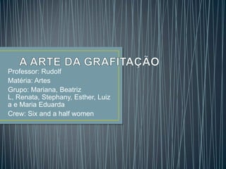 Professor: Rudolf
Matéria: Artes
Grupo: Mariana, Beatriz
L, Renata, Stephany, Esther, Luiz
a e Maria Eduarda
Crew: Six and a half women

 
