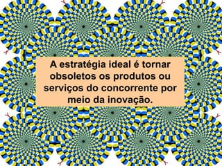 A estratégia ideal é tornar
obsoletos os produtos ou
serviços do concorrente por
meio da inovação.
 