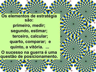 Os elementos de estratégia
são:
primeiro, medir;
segundo, estimar;
terceiro, calcular;
quarto, comparar; e
quinto, a vitória. ...
O sucesso na guerra é uma
questão de posicionamento.
 