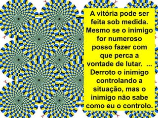 A vitória pode ser
feita sob medida.
Mesmo se o inimigo
for numeroso
posso fazer com
que perca a
vontade de lutar. ...
Derroto o inimigo
controlando a
situação, mas o
inimigo não sabe
como eu o controlo.
 