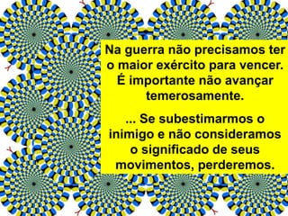 Na guerra não precisamos ter
o maior exército para vencer.
É importante não avançar
temerosamente.
... Se subestimarmos o
inimigo e não consideramos
o significado de seus
movimentos, perderemos.
 
