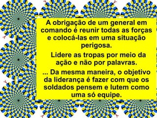 A obrigação de um general em
comando é reunir todas as forças
e colocá-las em uma situação
perigosa.
Lidere as tropas por meio da
ação e não por palavras.
... Da mesma maneira, o objetivo
da liderança é fazer com que os
soldados pensem e lutem como
uma só equipe.
 