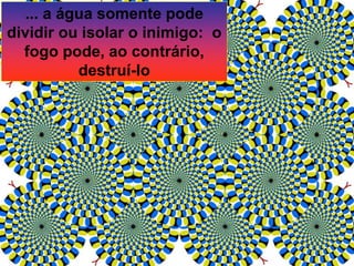 ... a água somente pode
dividir ou isolar o inimigo: o
fogo pode, ao contrário,
destruí-lo
 